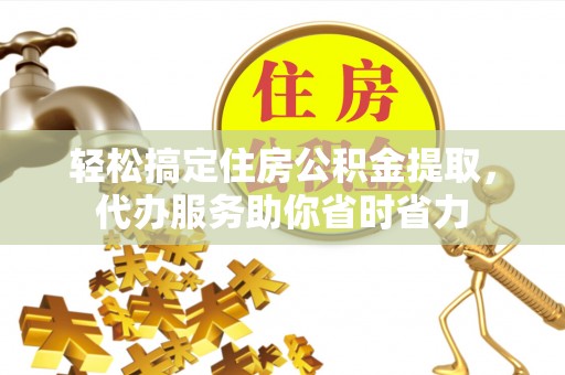 朔州轻松搞定住房公积金提取，代办服务助你省时省力