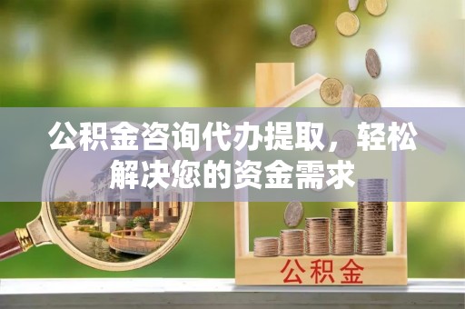 朔州公积金咨询代办提取，轻松解决您的资金需求