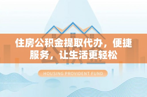 朔州住房公积金提取代办，便捷服务，让生活更轻松