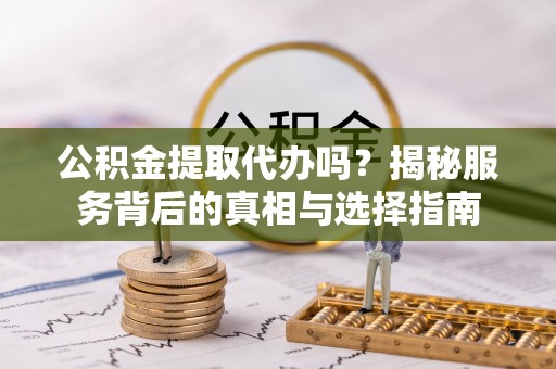 朔州公积金提取代办吗？揭秘服务背后的真相与选择指南