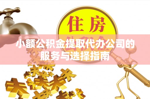 朔州小额公积金提取代办公司的服务与选择指南