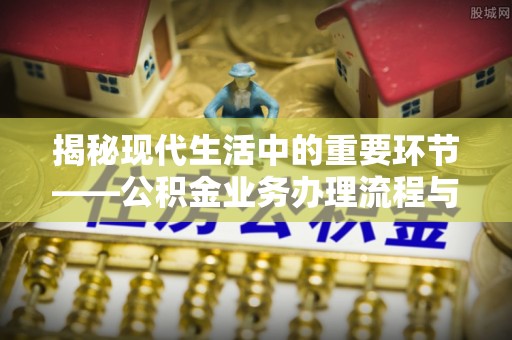 朔州揭秘现代生活中的重要环节——公积金业务办理流程与实用技巧