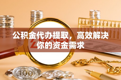 朔州公积金代办提取，高效解决你的资金需求