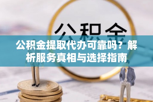朔州公积金提取代办可靠吗？解析服务真相与选择指南