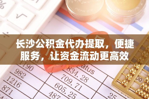 朔州长沙公积金代办提取，便捷服务，让资金流动更高效