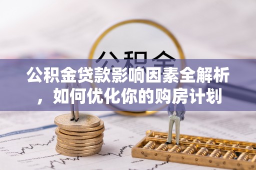 朔州公积金贷款影响因素全解析，如何优化你的购房计划