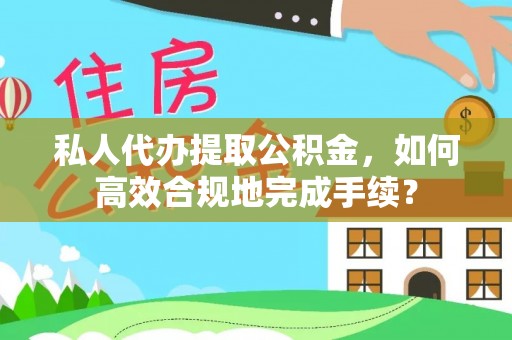 朔州私人代办提取公积金，如何高效合规地完成手续？