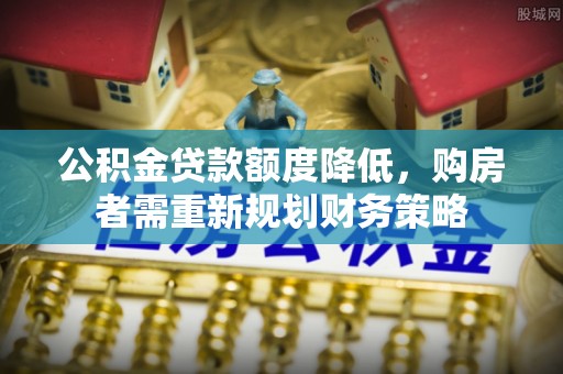 朔州公积金贷款额度降低，购房者需重新规划财务策略