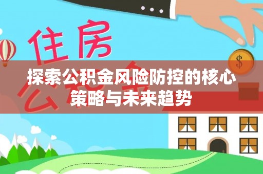朔州探索公积金风险防控的核心策略与未来趋势