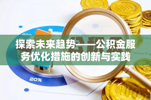 朔州探索未来趋势——公积金服务优化措施的创新与实践