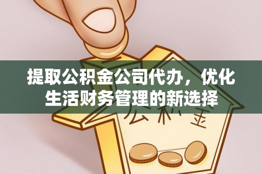 朔州提取公积金公司代办，优化生活财务管理的新选择