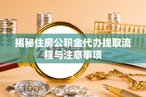 朔州揭秘住房公积金代办提取流程与注意事项