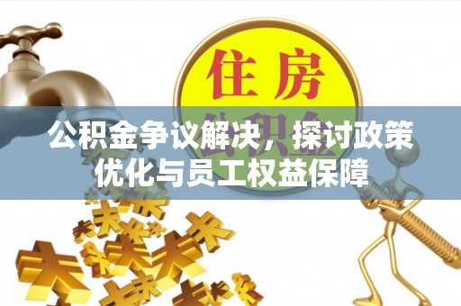 朔州公积金争议解决，探讨政策优化与员工权益保障