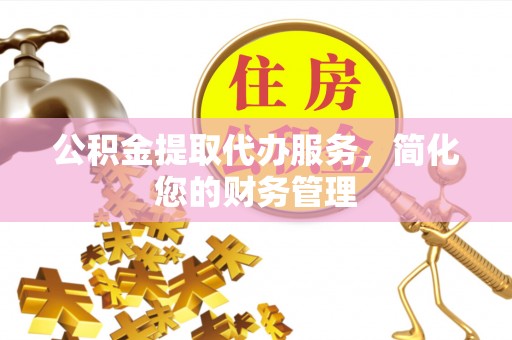 朔州公积金提取代办服务，简化您的财务管理