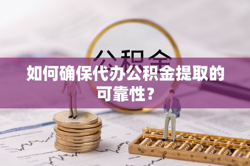 朔州如何确保代办公积金提取的可靠性？