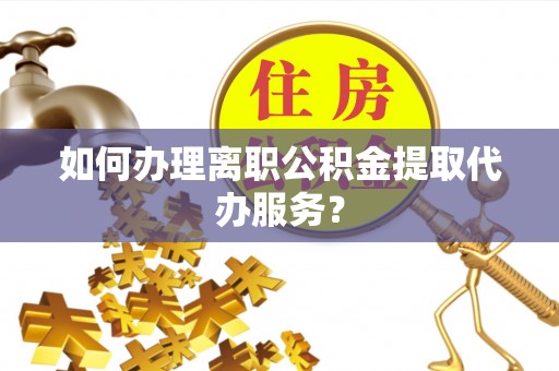 朔州如何办理离职公积金提取代办服务？