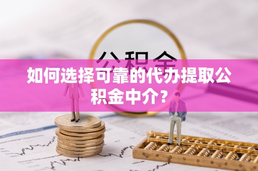 朔州如何选择可靠的代办提取公积金中介？