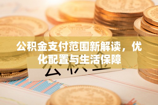 朔州公积金支付范围新解读，优化配置与生活保障