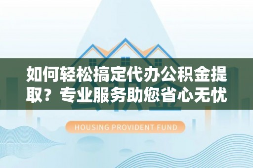 朔州如何轻松搞定代办公积金提取？专业服务助您省心无忧