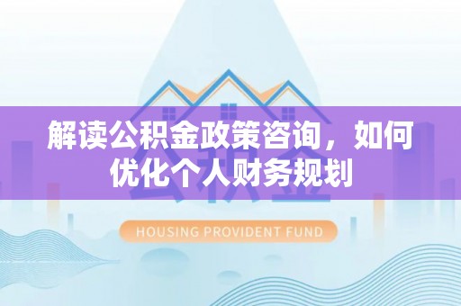 朔州解读公积金政策咨询，如何优化个人财务规划