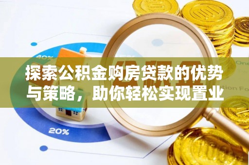 朔州探索公积金购房贷款的优势与策略，助你轻松实现置业梦想