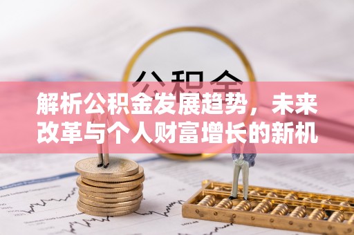 朔州解析公积金发展趋势，未来改革与个人财富增长的新机遇