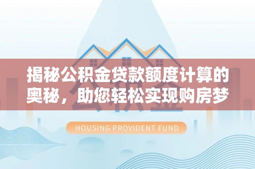 朔州揭秘公积金贷款额度计算的奥秘，助您轻松实现购房梦想