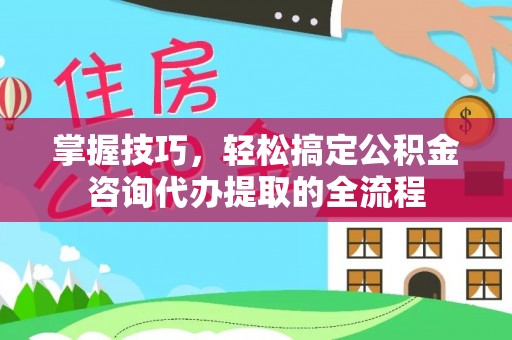 朔州掌握技巧，轻松搞定公积金咨询代办提取的全流程