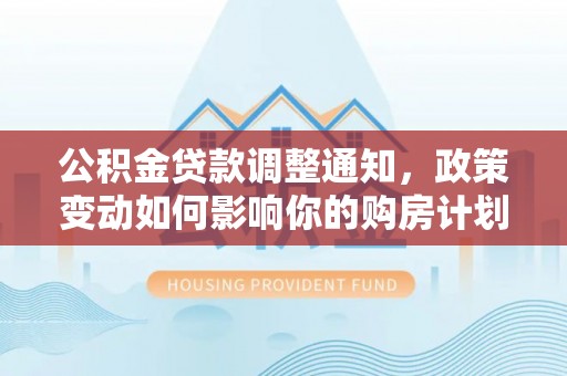朔州公积金贷款调整通知，政策变动如何影响你的购房计划？