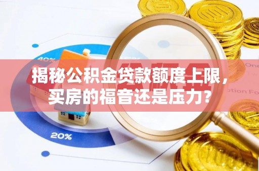 朔州揭秘公积金贷款额度上限，买房的福音还是压力？