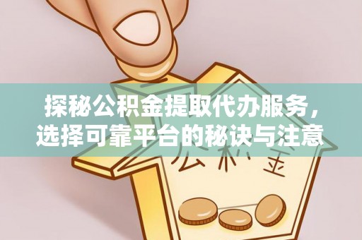 朔州探秘公积金提取代办服务，选择可靠平台的秘诀与注意事项