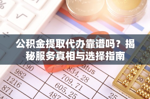 朔州公积金提取代办靠谱吗？揭秘服务真相与选择指南