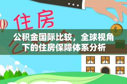 朔州公积金国际比较，全球视角下的住房保障体系分析