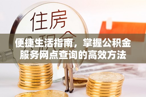 朔州便捷生活指南，掌握公积金服务网点查询的高效方法