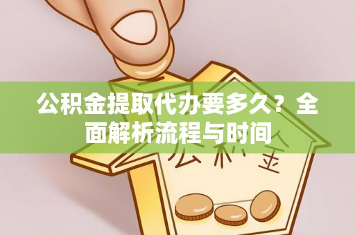 朔州公积金提取代办要多久？全面解析流程与时间