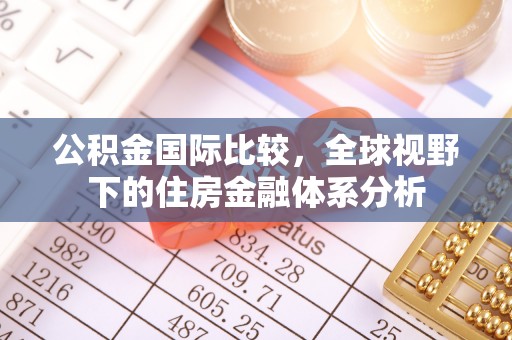 朔州公积金国际比较，全球视野下的住房金融体系分析